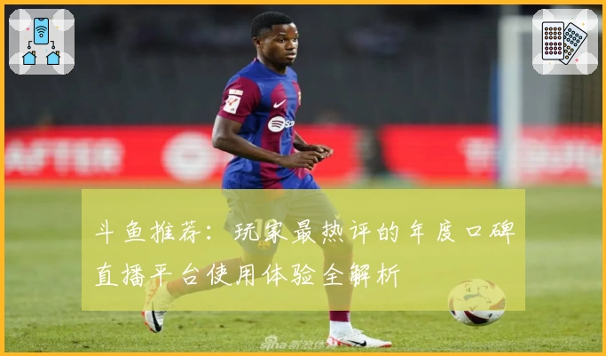 斗鱼推荐：玩家最热评的年度口碑直播平台使用体验全解析