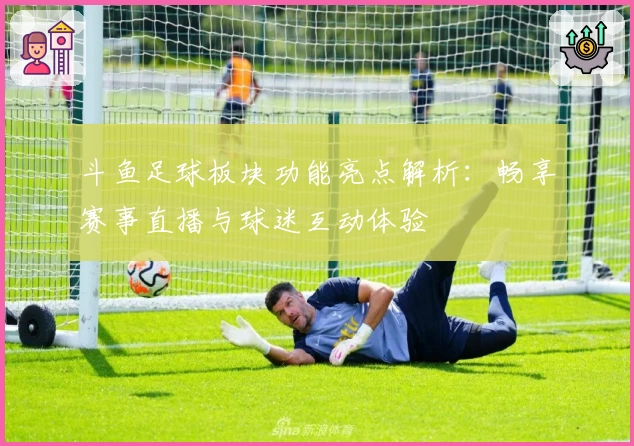 斗鱼足球板块功能亮点解析：畅享赛事直播与球迷互动体验