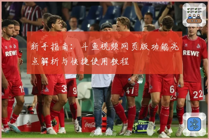 新手指南：斗鱼视频网页版功能亮点解析与快捷使用教程