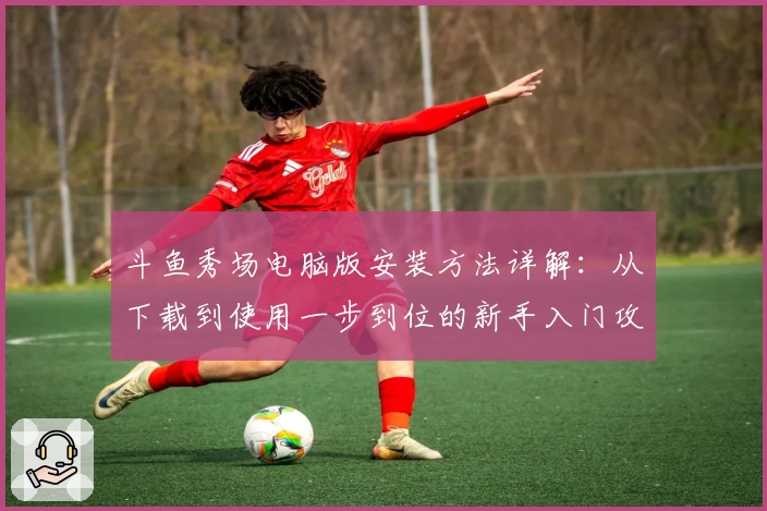 斗鱼秀场电脑版安装方法详解：从下载到使用一步到位的新手入门攻略