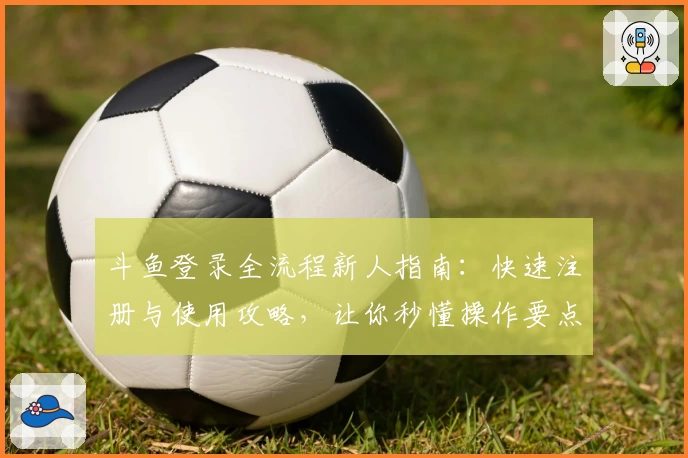 斗鱼登录全流程新人指南：快速注册与使用攻略，让你秒懂操作要点