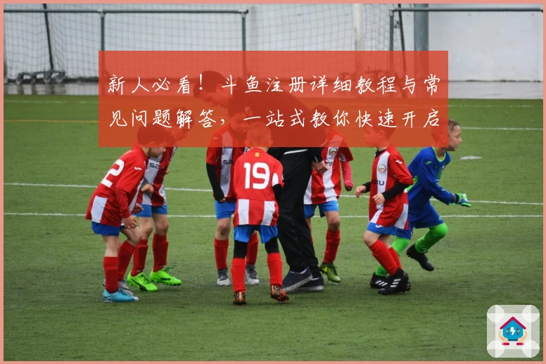新人必看！斗鱼注册详细教程与常见问题解答，一站式教你快速开启精彩直播之旅