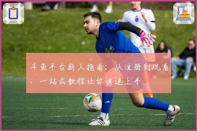 斗鱼平台新人指南：从注册到观看，一站式教程让你快速上手