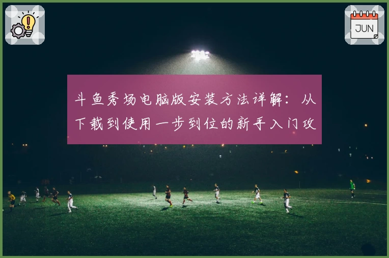 斗鱼秀场电脑版安装方法详解：从下载到使用一步到位的新手入门攻略