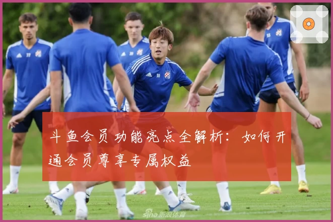 斗鱼会员功能亮点全解析：如何开通会员尊享专属权益
