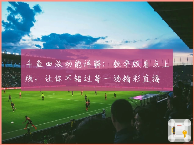 斗鱼回放功能详解：教学版看点上线，让你不错过每一场精彩直播