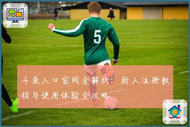 斗鱼入口官网全解析：新人注册教程与使用体验全攻略
