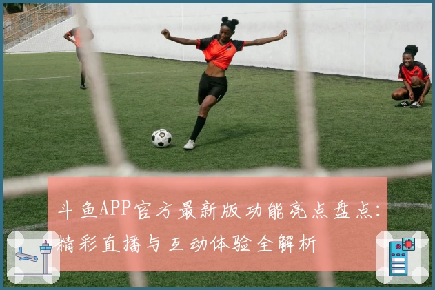 斗鱼APP官方最新版功能亮点盘点：精彩直播与互动体验全解析