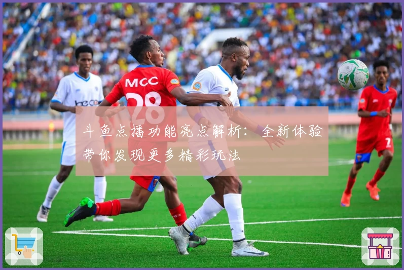 斗鱼点播功能亮点解析：全新体验带你发现更多精彩玩法